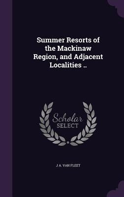 Summer Resorts of the Mackinaw Region, and Adjacent Localities .. by Van Fleet, J. A.