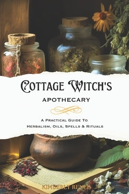 Cottage Witch's Apothecary: A Practical Guide to Herbalism, Oils, Spells & Rituals by Renee, Kimberly