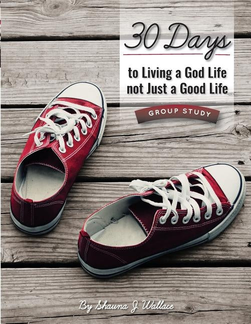 30 Days to Living a God Life not Just a Good Life - Group Study: Walking in God's Ways One STEP at a Time by Wallace, Shauna J.