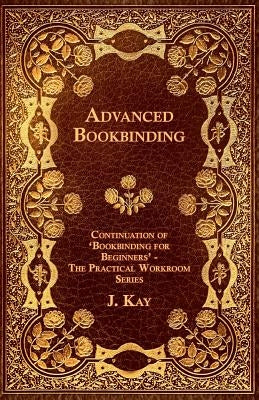 Advanced Bookbinding - Continuation of 'Bookbinding for Beginners' - The Practical Workroom Series by Kay, J.