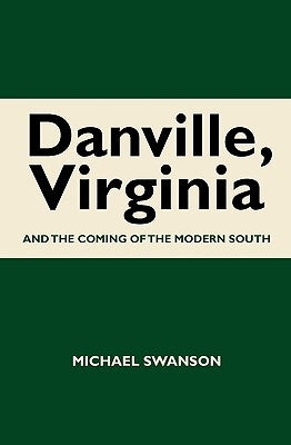 Danville, Virginia: And The Coming Of The Modern South by Swanson, Michael
