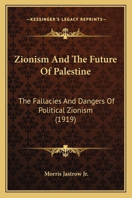 Zionism And The Future Of Palestine: The Fallacies And Dangers Of Political Zionism (1919) by Jastrow, Morris, Jr.