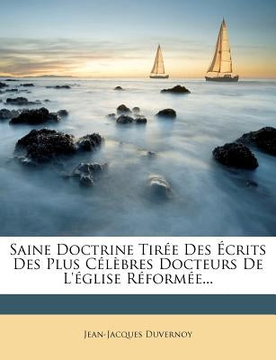Saine Doctrine Tirée Des Écrits Des Plus Célèbres Docteurs De L'église Réformée... by Duvernoy, Jean-Jacques