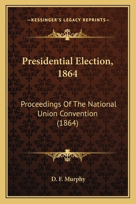 Presidential Election, 1864: Proceedings Of The National Union Convention (1864) by Murphy, D. F.