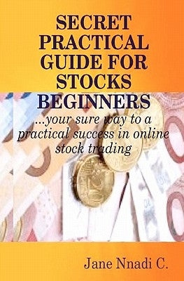 Secret Practical Guide For Stocks Beginners: Your sure way to a practical success in online stock trading by C, Jane Nnadi