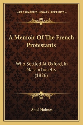 A Memoir Of The French Protestants: Who Settled At Oxford, In Massachusetts (1826) by Holmes, Abiel