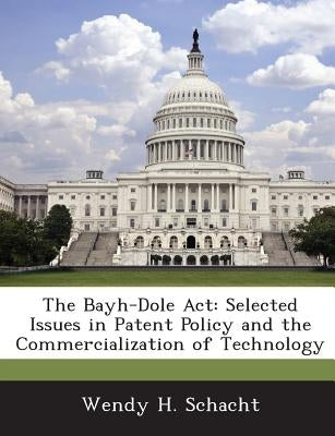 The Bayh-Dole Act: Selected Issues in Patent Policy and the Commercialization of Technology by Schacht, Wendy H.