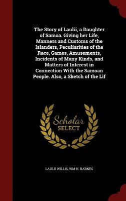 The Story of Laulii, a Daughter of Samoa. Giving her Life, Manners and Customs of the Islanders, Peculiarities of the Race, Games, Amusements, Inciden by Willis, Laulii