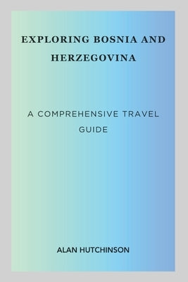 Exploring Bosnia and Herzegovina: A Comprehensive Travel Guide by Hutchinson, Alan