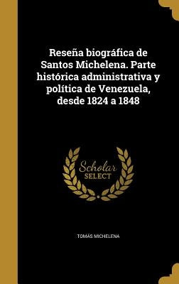 Reseña biográfica de Santos Michelena. Parte histórica administrativa y política de Venezuela, desde 1824 a 1848 by Michelena, TomÃ¡s
