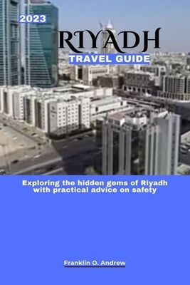 2023 Riyadh Travel Guide: Exploring the hidden gems of Riyadh with practical advice on safety by Andrew, Franklin O.