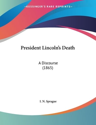President Lincoln's Death: A Discourse (1865) by Sprague, I. N.