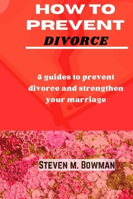 How to Prevent Divorce: 5 guides to prevent divorce and strengthen your marriage by Bowman, Steven M.