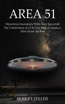 Area 51: Mysterious Encounters With Alien Spacecraft (The Untold Story of a Ufo Test Pilot at America's Most Secret Air Base) by Feller, Robert