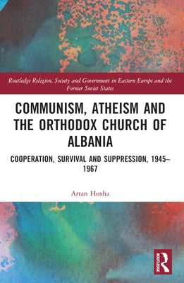 Communism, Atheism and the Orthodox Church of Albania: Cooperation, Survival and Suppression, 1945-1967 by Hoxha, Artan