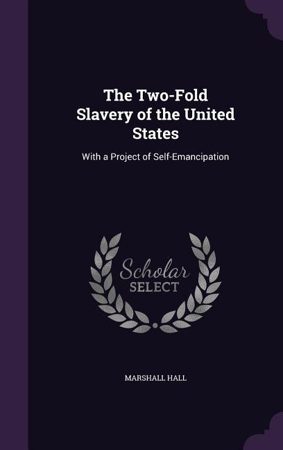 The Two-Fold Slavery of the United States: With a Project of Self-Emancipation by Hall, Marshall