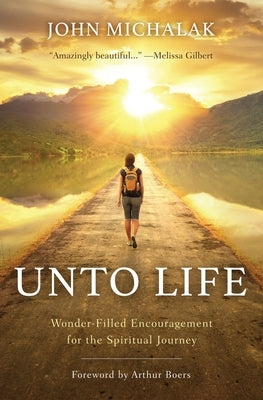 Unto Life: Wonder-Filled Encouragement for the Spiritual Journey by Michalak, John