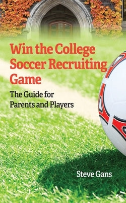 Win the College Soccer Recruiting Game: The Guide for Parents and Players by Gans, Steve