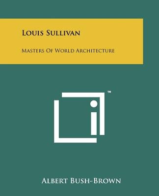 Louis Sullivan: Masters Of World Architecture by Bush-Brown, Albert