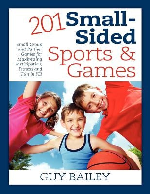 201 Small-Sided Sports & Games: Small Group & Partner Games for Maximizing Participation, Fitness & Fun in PE! by Bailey, Guy