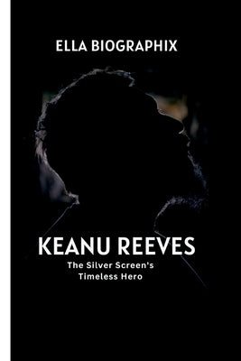 Keanu Reeves: The Silver Screen's Timeless Hero by Biographix, Ella