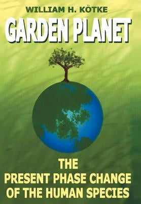 Garden Planet: The Present Phase Change of The Human Species by KÃ¶tke, William H.