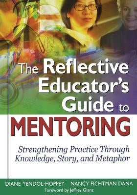The Reflective Educator's Guide to Mentoring: Strengthening Practice Through Knowledge, Story, and Metaphor by Dana, Nancy F. (Fichtman)