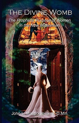 The Divine Womb: The Prophetic Purpose of Women by Mastrogiovanni D. Min, John L.