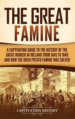The Great Famine: A Captivating Guide to the History of the Great Hunger in Ireland from 1845 to 1849 and How the Irish Potato Famine Was Solved by History, Captivating