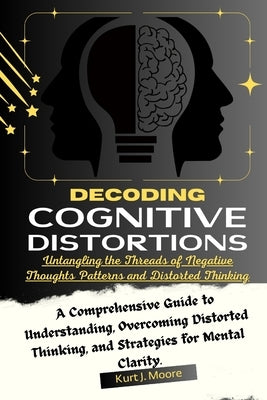 Decoding Cognitive Distortions: Untangling the Threads of Negative Thoughts Patterns and Distorted Thinking.: A Comprehensive Guide to Understanding, by Moore, Kurt J.