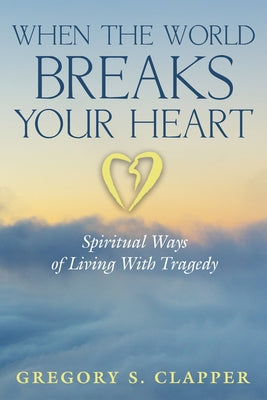 When the World Breaks Your Heart: Spiritual Ways of Living with Tragedy by Clapper, Gregory S.
