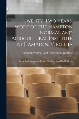 Twenty-Two Years' Work of the Hampton Normal and Agricultural Institute at Hampton, Virginia: Records of Negro and Indian Graduates and Ex-Students by Hampton Normal and Agricultural Insti