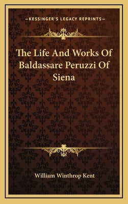 The Life And Works Of Baldassare Peruzzi Of Siena by Kent, William Winthrop