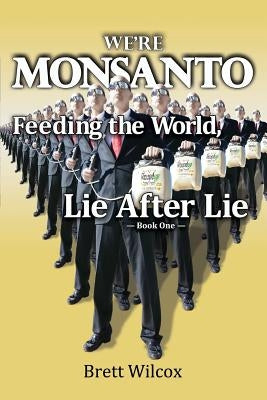 We're Monsanto: Feeding the World, Lie After Lie by Wilcox, Brett
