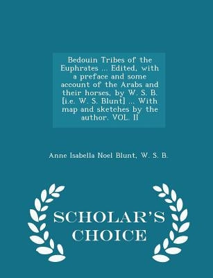 Bedouin Tribes of the Euphrates ... Edited, with a Preface and Some Account of the Arabs and Their Horses, by W. S. B. [i.E. W. S. Blunt] ... with Map by Blunt, Anne Isabella Noel