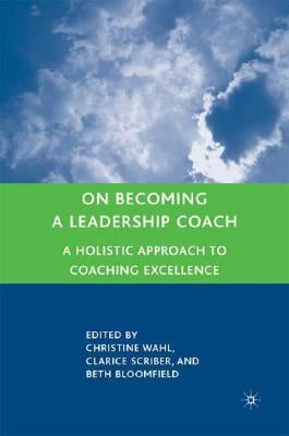 On Becoming a Leadership Coach: A Holistic Approach to Coaching Excellence by Wahl, C.