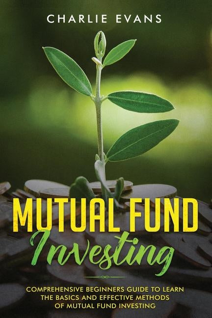 Mutual Fund Investing: Comprehensive Beginner's Guide to Learn the Basics and Effective Methods of Mutual Fund Investing by Evans, Charlie