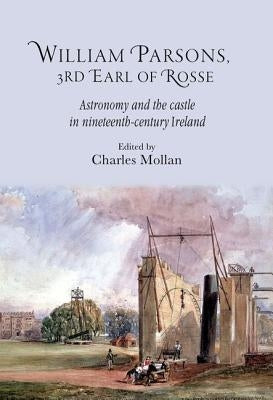 William Parsons, 3rd Earl of Rosse: Astronomy and the Castle in Nineteenth-Century Ireland by Mollan, R. Charles