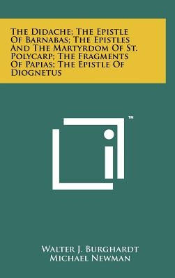 The Didache; The Epistle Of Barnabas; The Epistles And The Martyrdom Of St. Polycarp; The Fragments Of Papias; The Epistle Of Diognetus by Burghardt, Walter J.