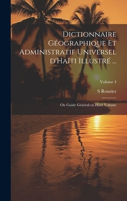 Dictionnaire géographique et administratif universel d'Haïti illustré ...: Ou Guide général en Haïti Volume; Volume 4 by S, Rouzier