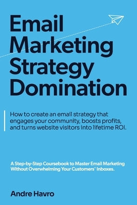 Email Marketing Strategy Domination: How to create an email strategy that engages your community, boosts profits, and turns website visitors into life by Havro, Andre