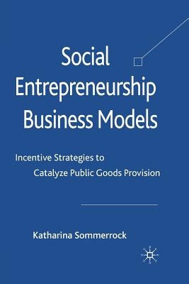 Social Entrepreneurship Business Models: Incentive Strategies to Catalyze Public Goods Provision by Sommerrock, K.