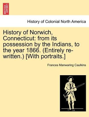 History of Norwich, Connecticut: From Its Possession by the Indians, to the Year 1866. (Entirely Re-Written.) [With Portraits.] by Caulkins, Frances Manwaring