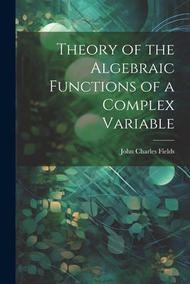 Theory of the Algebraic Functions of a Complex Variable by Fields, John Charles