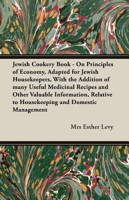 Jewish Cookery Book - On Principles of Economy, Adapted for Jewish Housekeepers, With the Addition of many Useful Medicinal Recipes and Other Valuable by Levy, Esther