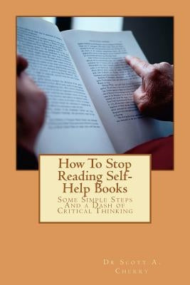 How To Stop Reading Self-Help Books: Some Simple Steps And a Dash of Critical Thinking by Cherry, Scott a.