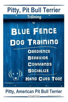 Pitty, Pit Bull Terrier Training By Blue Fence DOG Training, Obedience, Behavior, Commands, Socialize, Hand Cues Too Pitty: American Pit Bull Terrier by Naiyn, Douglas K.