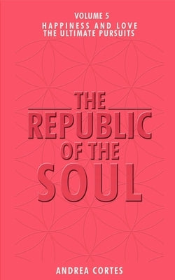 The Republic of the Soul: Volume 5 - In Pursuit of Happiness and Love by Cortes, Andrea