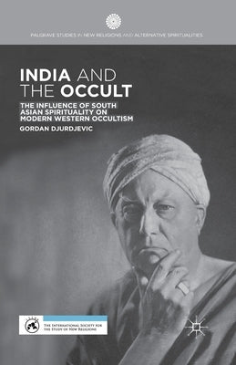 India and the Occult: The Influence of South Asian Spirituality on Modern Western Occultism by Djurdjevic, G.