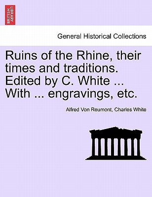 Ruins of the Rhine, Their Times and Traditions. Edited by C. White ... with ... Engravings, Etc. by Reumont, Alfred Von